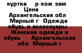 куртка 44 р кож.зам. › Цена ­ 500 - Архангельская обл., Мирный г. Одежда, обувь и аксессуары » Женская одежда и обувь   . Архангельская обл.,Мирный г.